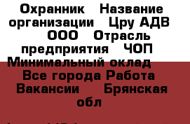 Охранник › Название организации ­ Цру АДВ777, ООО › Отрасль предприятия ­ ЧОП › Минимальный оклад ­ 1 - Все города Работа » Вакансии   . Брянская обл.